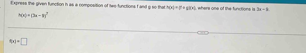 Express the given function h as a composition of two functions f and g so that h(x)=(fcirc g)(x) , where one of the functions is 3x-9.
h(x)=(3x-9)^7
f(x)=□