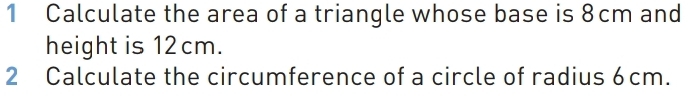 Calculate the area of a triangle whose base is 8cm and 
height is 12cm. 
2 Calculate the circumference of a circle of radius 6cm.