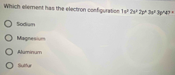 Which element has the electron configuration 1s^22s^22p^63s^23p^(wedge)4 ?*
Sodium
Magnesium
Aluminum
Sulfur