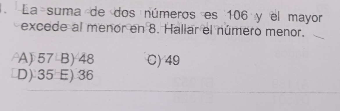 La suma de dos números es 106 y el mayor
excede al menor en 8. Hallar el número menor.
A) 57 B) 48 C) 49
D) 35 E) 36