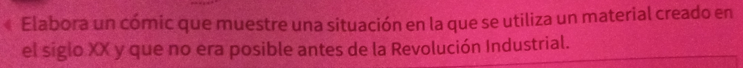 Elabora un cómic que muestre una situación en la que se utiliza un material creado en 
el siglo XX y que no era posible antes de la Revolución Industrial.