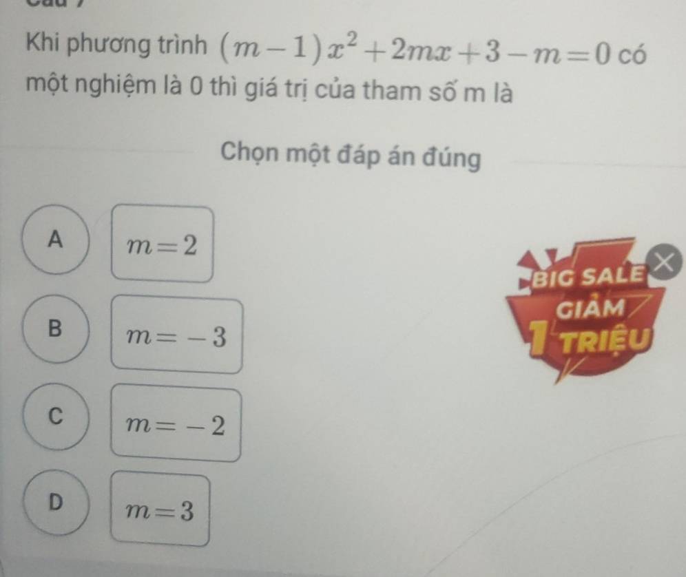 Khi phương trình (m-1)x^2+2mx+3-m=0 có
một nghiệm là 0 thì giá trị của tham số m là
Chọn một đáp án đúng
A m=2
BIG SALE 
gIảm
B m=-3
Itriệu
C m=-2
D m=3