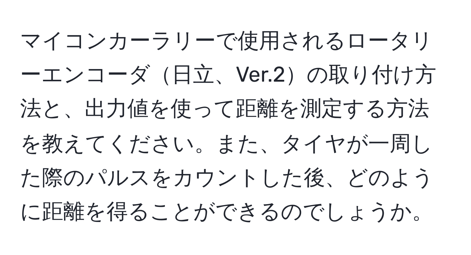 マイコンカーラリーで使用されるロータリーエンコーダ日立、Ver.2の取り付け方法と、出力値を使って距離を測定する方法を教えてください。また、タイヤが一周した際のパルスをカウントした後、どのように距離を得ることができるのでしょうか。