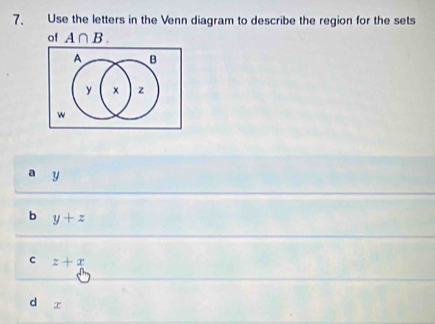 Use the letters in the Venn diagram to describe the region for the sets
of A∩ B. 
A B
y × z
w
a y
b y+z
c z+x
d T