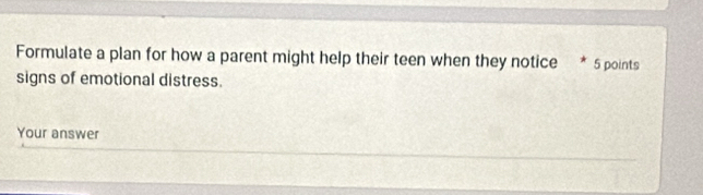 Formulate a plan for how a parent might help their teen when they notice * 5 points 
signs of emotional distress. 
Your answer