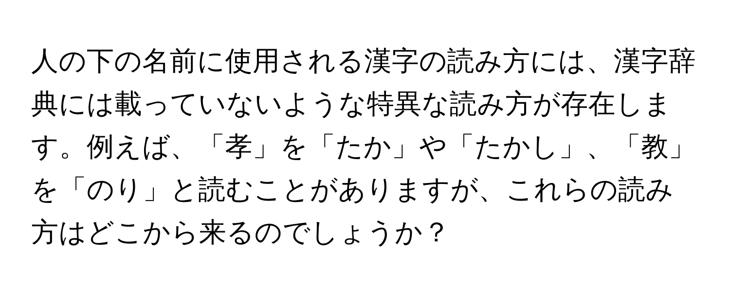 人の下の名前に使用される漢字の読み方には、漢字辞典には載っていないような特異な読み方が存在します。例えば、「孝」を「たか」や「たかし」、「教」を「のり」と読むことがありますが、これらの読み方はどこから来るのでしょうか？