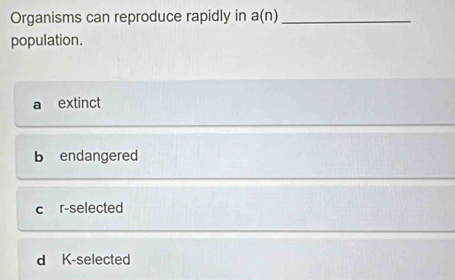 Organisms can reproduce rapidly in a(n) _
population.
a extinct
b endangered
c r-selected
d K-selected