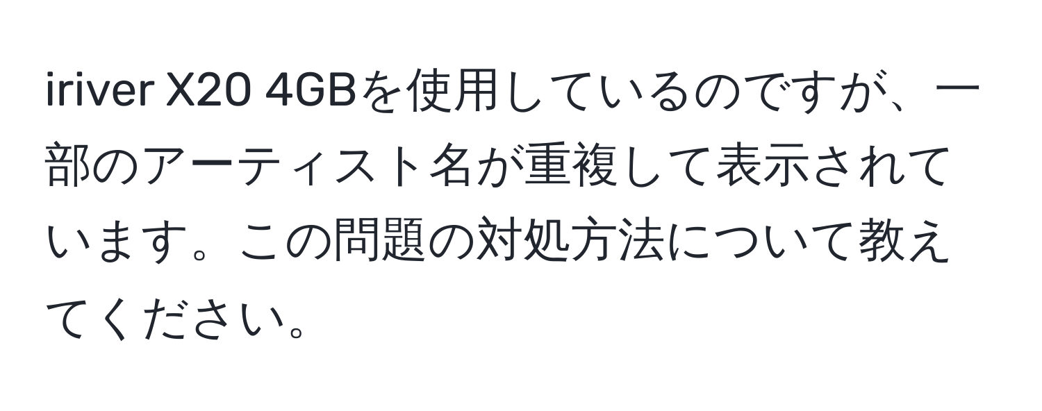 iriver X20 4GBを使用しているのですが、一部のアーティスト名が重複して表示されています。この問題の対処方法について教えてください。