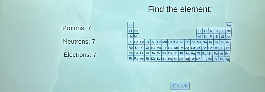 Find the element:
Protons: 7
Neutrons: 7
Electrons: 7
Check