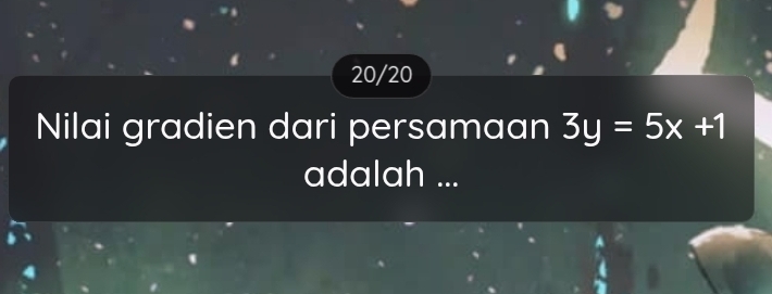 20/20 
Nilai gradien dari persamaan 3y=5x+1
adalah ...