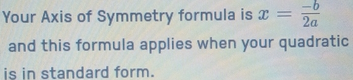 Your Axis of Symmetry formula is x= (-b)/2a 
and this formula applies when your quadratic 
is in standard form.