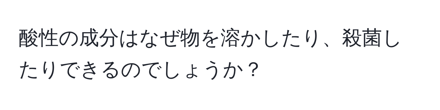 酸性の成分はなぜ物を溶かしたり、殺菌したりできるのでしょうか？