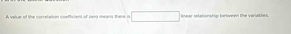 A value of the correlation coefficient of zero means there is linear relationship between the variables.