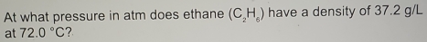 At what pressure in atm does ethane (C_2H_6) have a density of 37.2 g/L
at 72.0°C ?