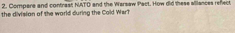 Compare and contrast NATO and the Warsaw Pact. How did these alliances reflect 
the division of the world during the Cold War?