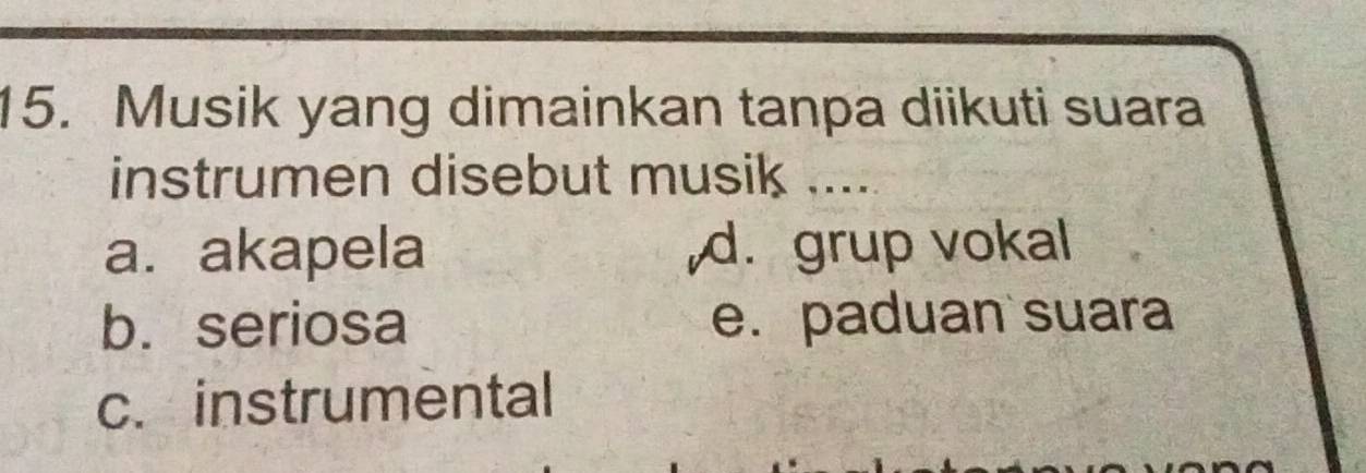 Musik yang dimainkan tanpa diikuti suara
instrumen disebut musik .....
a. akapela d. grup vokal
b. seriosa e. paduan suara
c. instrumental