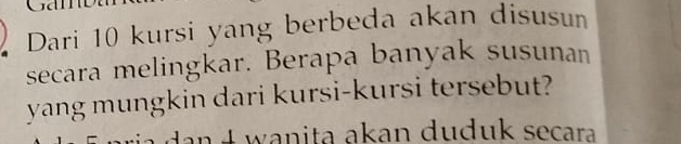 Dari 10 kursi yang berbeda akan disusun 
secara melingkar. Berapa banyak susunan 
yang mungkin dari kursi-kursi tersebut? 
da n 4 wanita akan duduk seçara