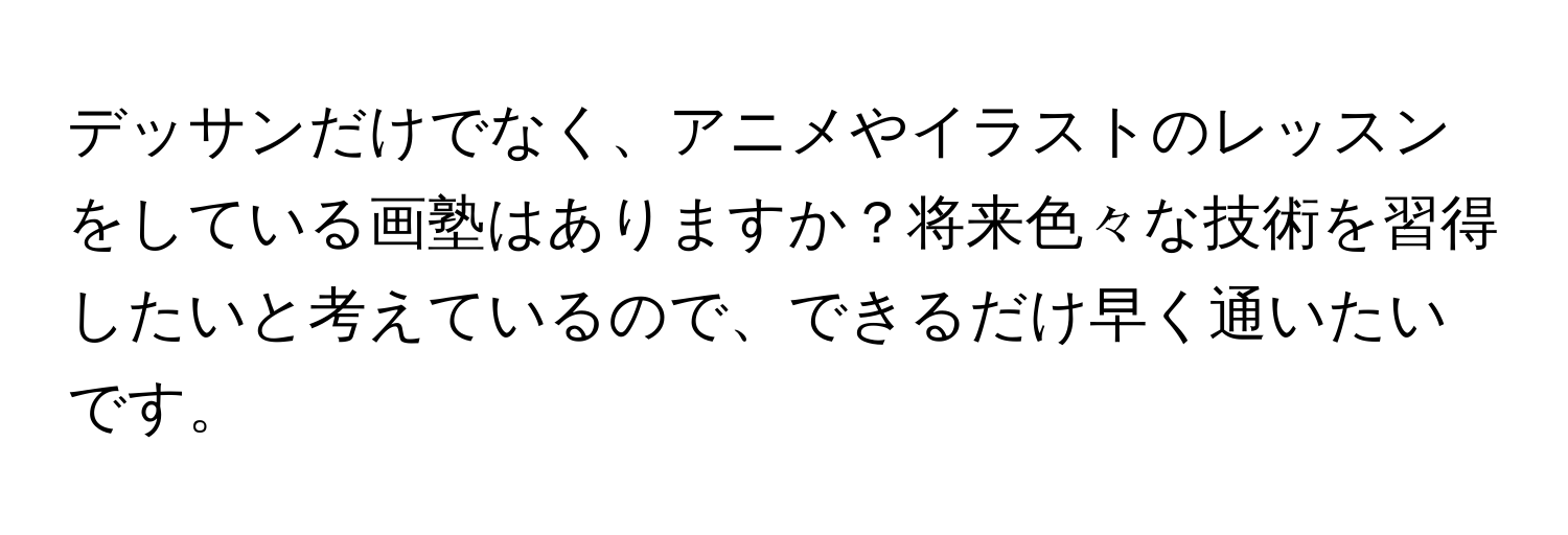 デッサンだけでなく、アニメやイラストのレッスンをしている画塾はありますか？将来色々な技術を習得したいと考えているので、できるだけ早く通いたいです。