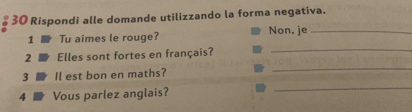 Rispondi alle domande utilizzando la forma negativa. 
Non, je_ 
1 Tu aimes le rouge? 
2 Elles sont fortes en français? 
_ 
3 Il est bon en maths? 
_ 
4 Vous parlez anglais? 
_