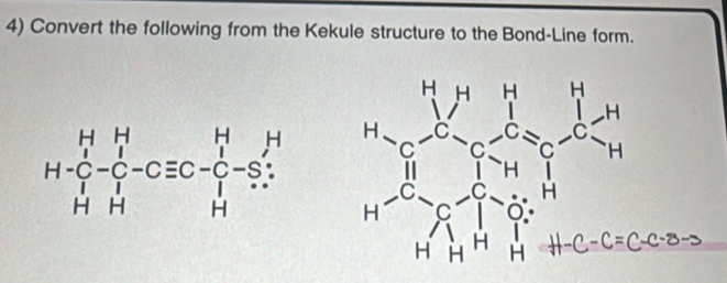 Convert the following from the Kekule structure to the Bond-Line form.
H H H H
H-C^H_C-C^1_C-Cequiv C-C-S:H H. a c=
C C
C C H
H C 0
H
H H H