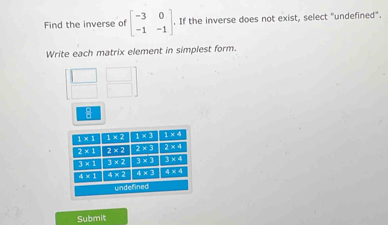 Find the inverse of beginbmatrix -3&0 -1&-1endbmatrix. If the inverse does not exist, select "undefined".
Write each matrix element in simplest form.
□
 □ /□  
Submit