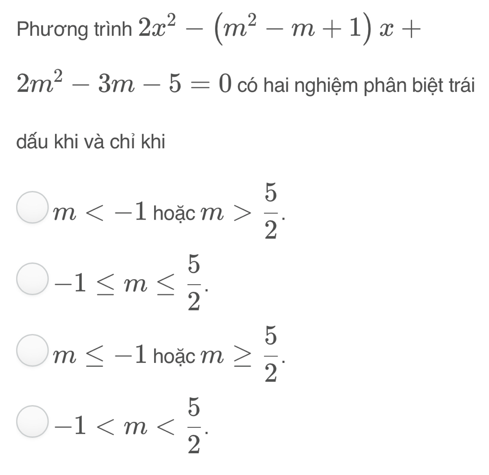 Phương trình 2x^2-(m^2-m+1)x+
2m^2-3m-5=0 có hai nghiệm phân biệt trái
dấu khi và chỉ khi
m hoặc m> 5/2 .
-1≤ m≤  5/2 .
m≤ -1 hoặc m≥  5/2 .
-1 .