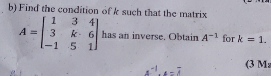 Find the condition of k such that the matrix
A=beginbmatrix 1&3&4 3&k&6 -1&5&1endbmatrix has an inverse. Obtain A^(-1) for k=1. 
(3 M