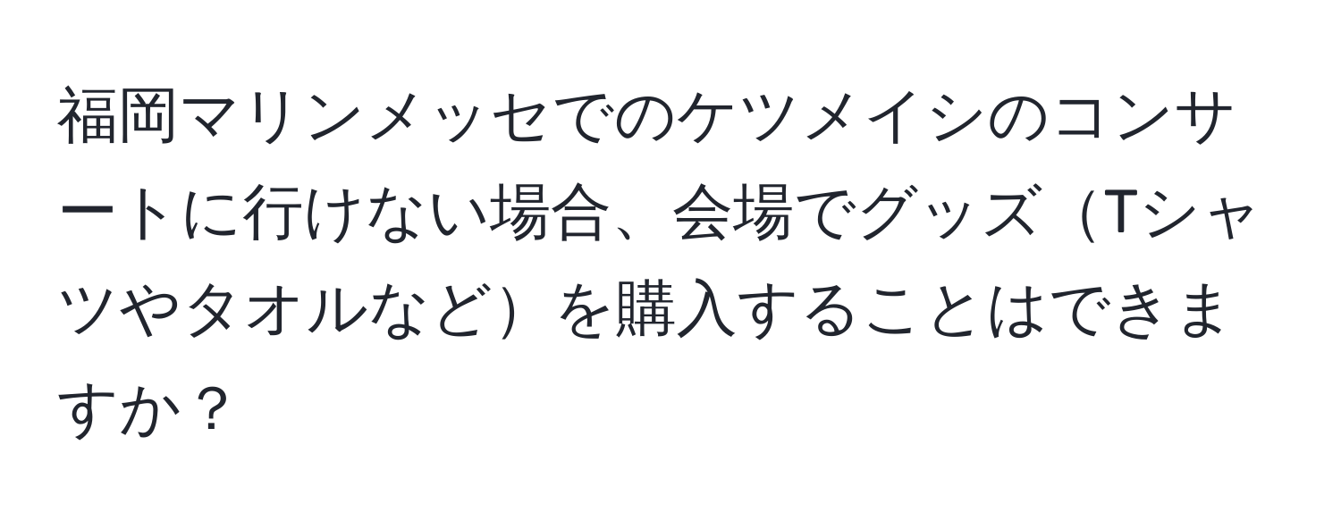 福岡マリンメッセでのケツメイシのコンサートに行けない場合、会場でグッズTシャツやタオルなどを購入することはできますか？