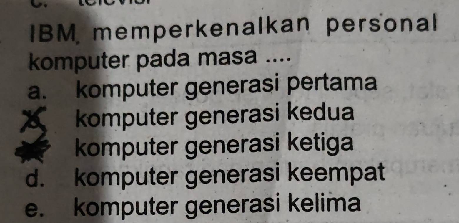 IBM memperkenalkan personal
komputer pada masa ....
a. komputer generasi pertama
komputer generasi kedua
komputer generasi ketiga
d. komputer generasi keempat
e. komputer generasi kelima