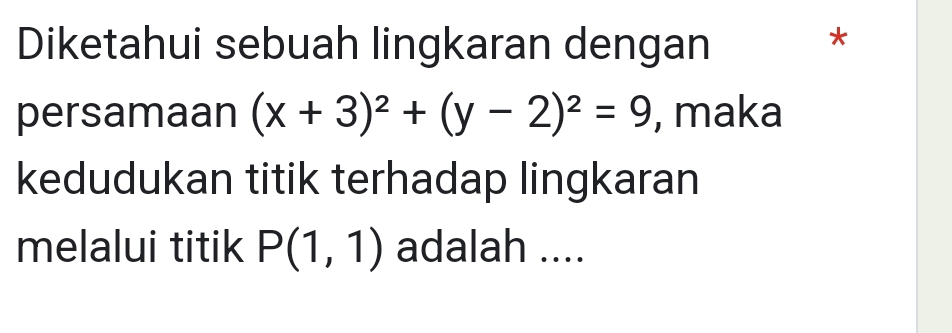 Diketahui sebuah lingkaran dengan 
* 
persamaan (x+3)^2+(y-2)^2=9 , maka 
kedudukan titik terhadap lingkaran 
melalui titik P(1,1) adalah ....