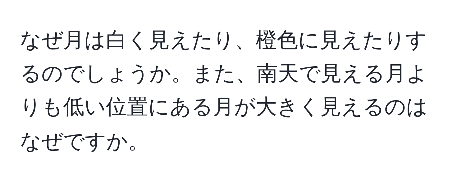 なぜ月は白く見えたり、橙色に見えたりするのでしょうか。また、南天で見える月よりも低い位置にある月が大きく見えるのはなぜですか。