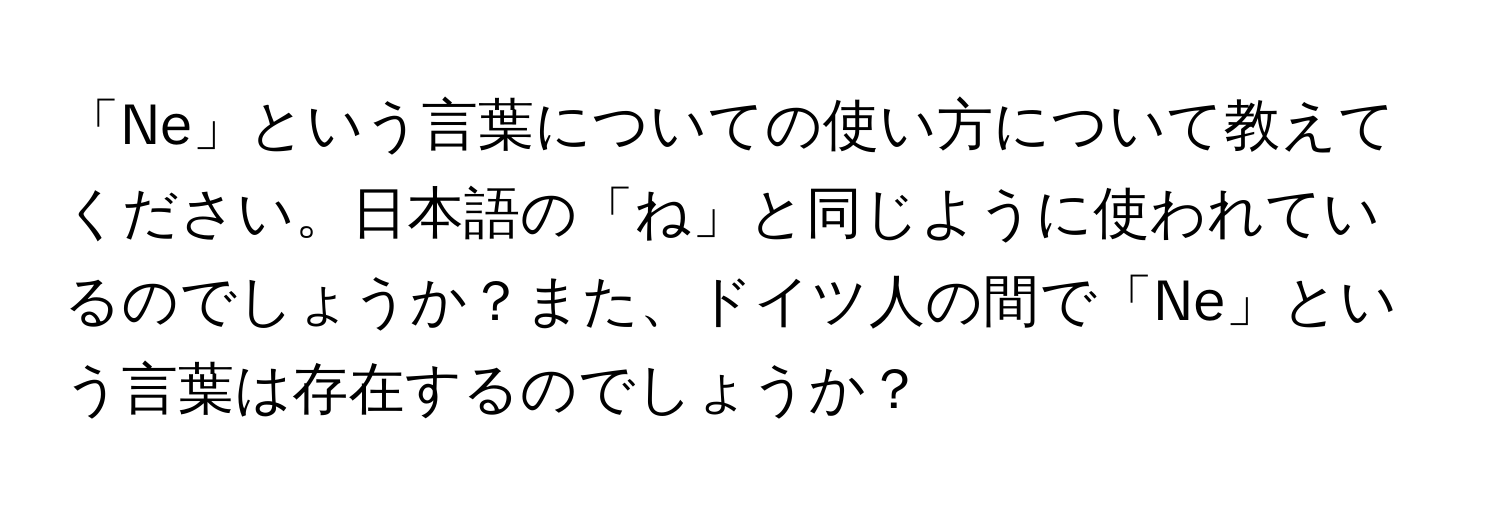 「Ne」という言葉についての使い方について教えてください。日本語の「ね」と同じように使われているのでしょうか？また、ドイツ人の間で「Ne」という言葉は存在するのでしょうか？