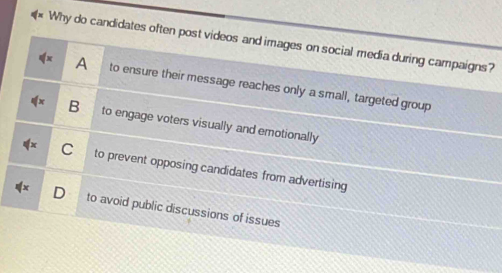 Why do candidates often post videos and images on social media during campaigns?
x A to ensure their message reaches only a small, targeted group
x B to engage voters visually and emotionally
x C to prevent opposing candidates from advertising
D to avoid public discussions of issues