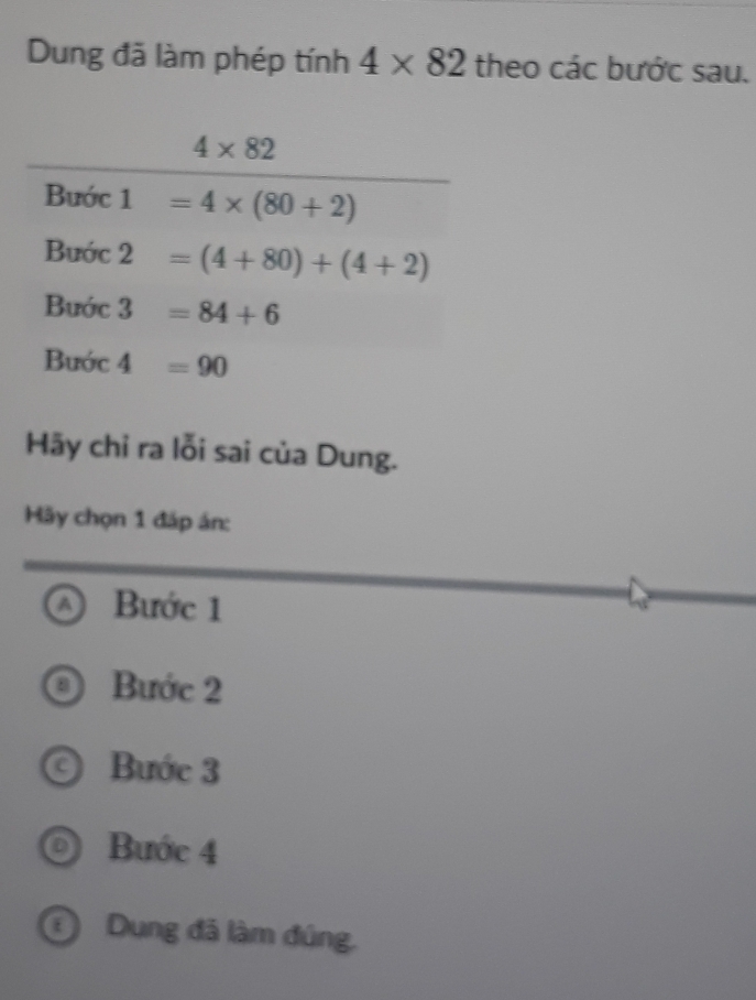 Dung đã làm phép tính 4* 82 theo các bước sau.
Hãy chỉ ra lỗi sai của Dung.
Hãy chọn 1 đáp án:
A Bước 1
Bước 2
Bước 3
Bước 4
Đ Dung đã làm đúng.