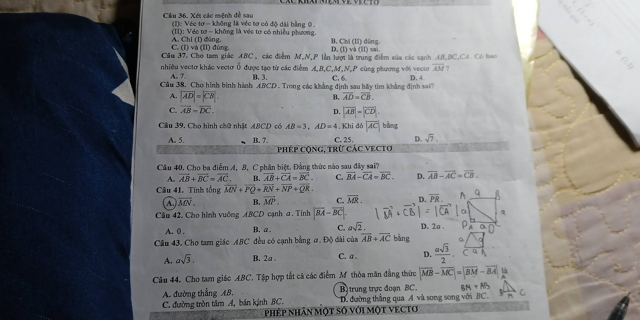 Xét các mệnh đề sau
(I): Véc tơ - không là véc tơ có độ dài bằng 0 .
(II): Véc tơ - không là véc tơ có nhiều phương.
A. Chi (I) đúng. B. Chi (II) đúng.
C. (I) và (II) đúng. D. (I) và (II) sai.
Câu 37. Cho tam giác ABC , các điểm M,N,P lần lượt là trung điểm của các cạnh AB,BC,CA. Có bao
nhiêu vectơ khác vectơ overline 0 được tạo từ các điểm A,B,C,M,N,P cùng phương với vectơ overline AM ?
A. 7. B. 3. C. 6. D. 4.
Câu 38. Cho hình bình hành ABCD . Trong các khẳng định sau hãy tìm khẳng định sai?
A. |overline AD|=|overline CB|.
B. overline AD=overline CB.
C. vector AB=vector DC. D. |vector AB|=|vector CD|.
Câu 39. Cho hình chữ nhật ABCD có AB=3,AD=4. Khi đó |overline AC| bằng
A. 5. B. 7. C. 25.
D. sqrt(7).
PHÉP CQNG, TRừ CÁC VECTƠ
Câu 40. Cho ba điểm A, B, C phân biệt. Đẳng thức nào sau đây sai?
A. vector AB+vector BC=vector AC. B. vector AB+vector CA=vector BC. C. vector BA-vector CA=vector BC. D. overline AB-overline AC=overline CB.
Câu 41. Tính tổng vector MN+vector PQ+vector RN+vector NP+vector QR.
A. vector MN. B. vector MP. C. overline MR. D. overline PR.
Câu 42. Cho hình vuông ABCD cạnh a. Tính |vector BA-vector BC|.
C. asqrt(2).
A. 0 . B. a . D. 2a .
Câu 43. Cho tam giác ABC đều có cạnh bằng a. Độ dài của vector AB+vector ACb ằng
A. asqrt(3). B. 2a .
C. a .
D.  asqrt(3)/2 . overline C
Câu 44. Cho tam giác ABC. Tập hợp tất cả các điểm M thỏa mãn đẳng thức |overline MB-overline MC|=|overline BM-overline BA|
A. đường thắng AB. B) trung trực đoạn BC.
BM+AB
C. đường tròn tâm A, bán kính BC. D. đường thẳng qua A và song song với BC.
PHÉP NHÂN MỌT SÓ VớI MỌT VECTO