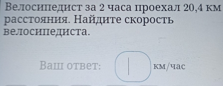 Велосипедист за 2 часа проехал 20, 4 км 
pрасстояния. Найдиτе скорость 
велосипедиста. 
BaⅢ otbеt: □ kM/4ac