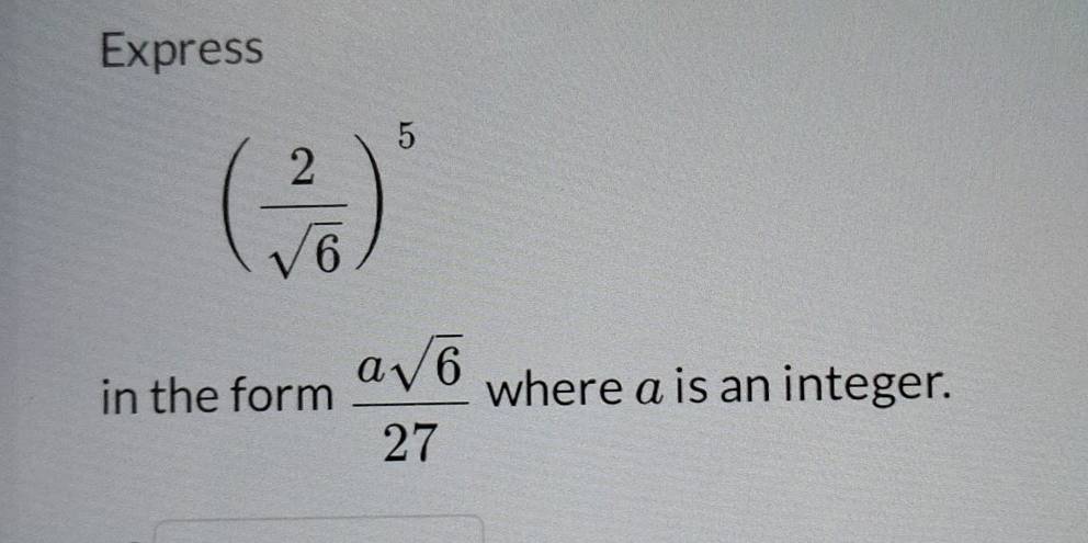 Express
( 2/sqrt(6) )^5
in the form  asqrt(6)/27  where a is an integer.