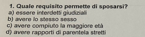 Quale requisito permette di sposarsi?
a) essere interdetti giudiziali
b) avere lo stesso sesso
c) avere compiuto la maggiore età
d) avere rapporti di parentela stretti