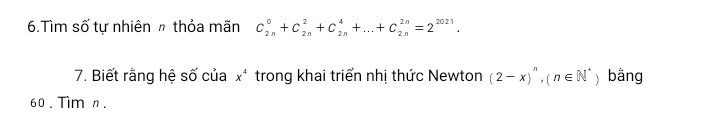 Tìm số tự nhiên h thỏa mãn C_(2n)^0+C_(2n)^2+C_(2n)^4+...+C_(2n)^(2n)=2^(2021). 
7. Biết rằng hệ số của x * trong khai triển nhị thức Newton (2-x)^n, (n∈ N^* ) bằng 
60 . Tìm n.