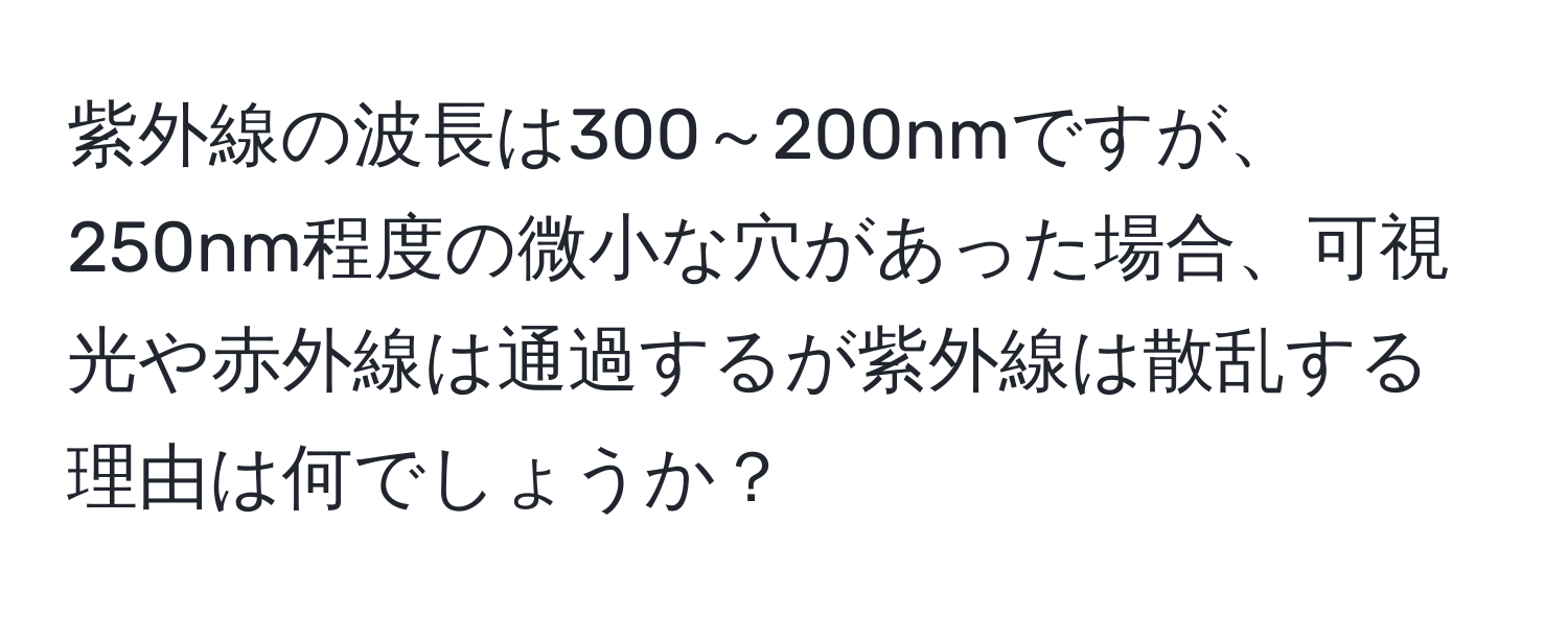 紫外線の波長は300～200nmですが、250nm程度の微小な穴があった場合、可視光や赤外線は通過するが紫外線は散乱する理由は何でしょうか？