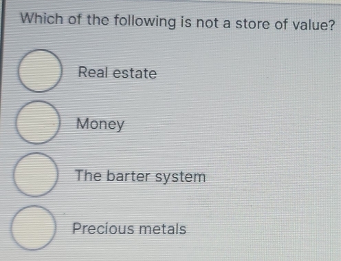 Which of the following is not a store of value?
Real estate
Money
The barter system
Precious metals