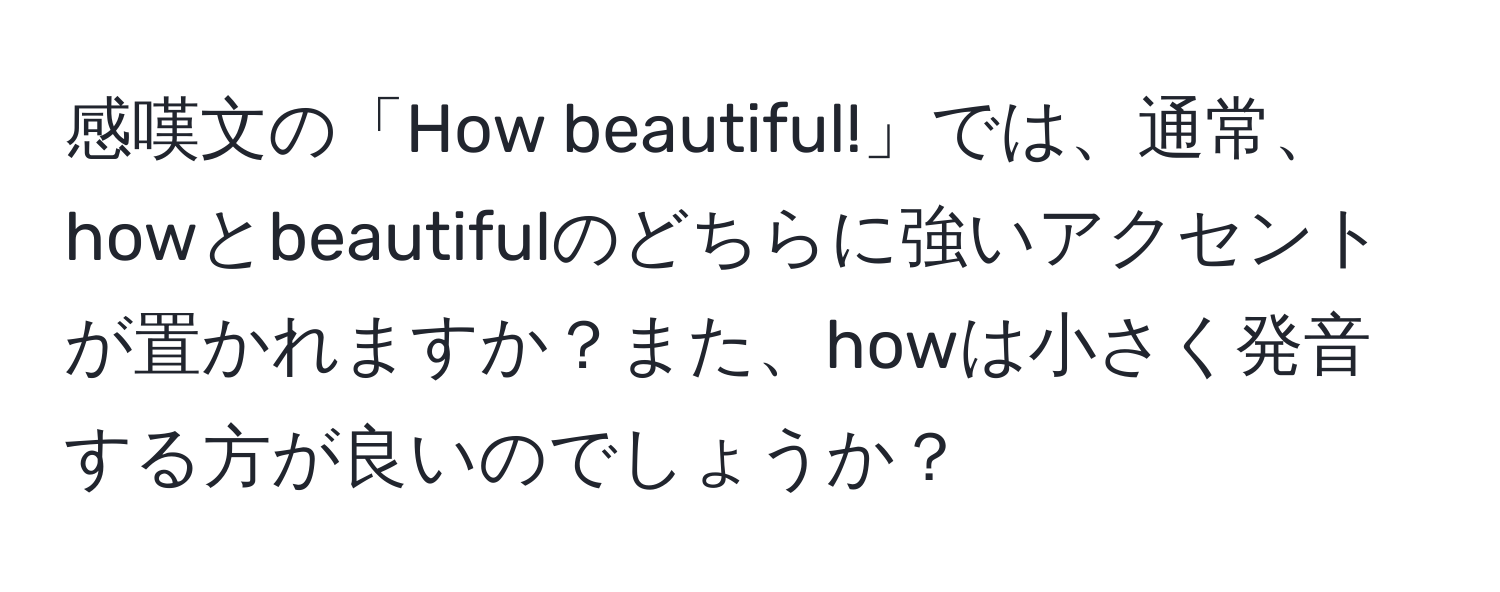 感嘆文の「How beautiful!」では、通常、howとbeautifulのどちらに強いアクセントが置かれますか？また、howは小さく発音する方が良いのでしょうか？