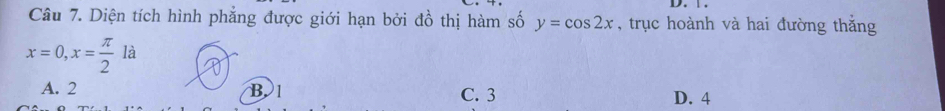 Diện tích hình phẳng được giới hạn bởi đồ thị hàm số y=cos 2x , trục hoành và hai đường thắng
x=0, x= π /2 la
A. 2 B. 1 C. 3 D. 4