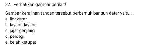 Perhatikan gambar berikut!
Gambar kerajinan tangan tersebut berbentuk bangun datar yaitu ....
a. lingkaran
b. layang-layang
c. jajar genjang
d. persegi
e. belah ketupat