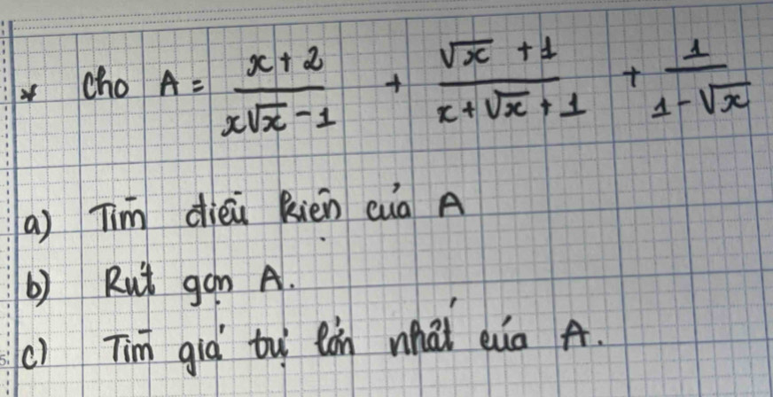 cho A= (x+2)/xsqrt(x)-1 + (sqrt(x)+1)/x+sqrt(x)+1 + 1/1-sqrt(x) 
a) Tim diéù kién cuà A 
b) Rut gon A. 
() Tim già tu lán whài eua A.