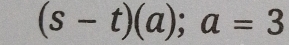 (s-t)(a); a=3