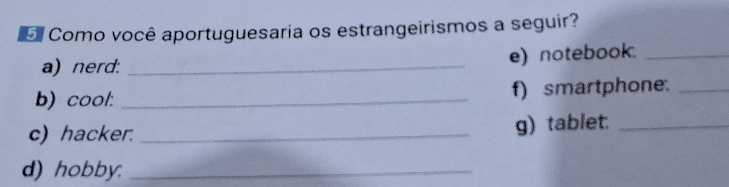 Como você aportuguesaria os estrangeirismos a seguir? 
a) nerd:_ 
e) notebook._ 
b) cool:_ 
f) smartphone._ 
c) hacker._ 
g) tablet._ 
d) hobby._