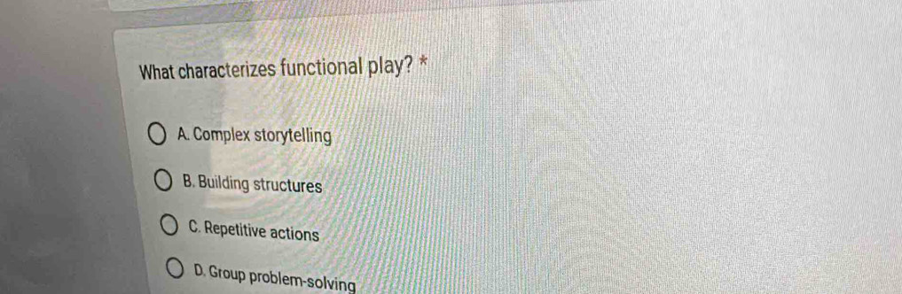 What characterizes functional play? *
A. Complex storytelling
B. Building structures
C. Repetitive actions
D. Group problem-solving