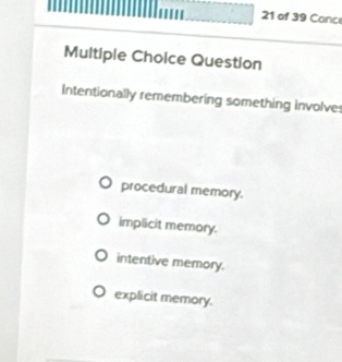 of 39 Conc
Multiple Choice Question
Intentionally remembering something involves
procedural memory.
implicit memory.
intentive memory.
explicit memory.