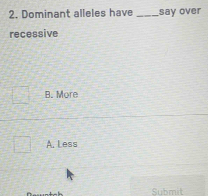 Dominant alleles have _say over
recessive
B. More
A. Less
Submit